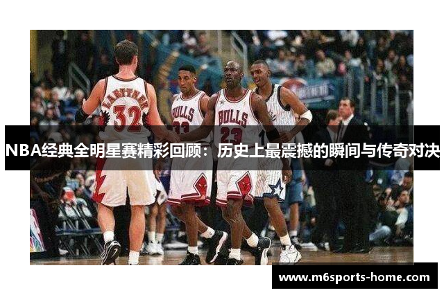 NBA经典全明星赛精彩回顾：历史上最震撼的瞬间与传奇对决