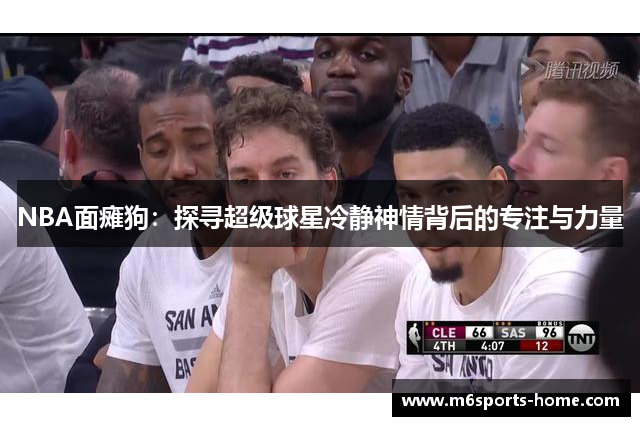 NBA面瘫狗：探寻超级球星冷静神情背后的专注与力量
