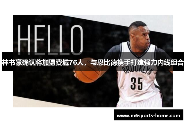 林书豪确认将加盟费城76人，与恩比德携手打造强力内线组合
