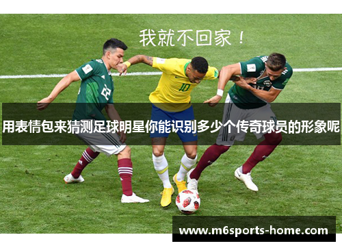 用表情包来猜测足球明星你能识别多少个传奇球员的形象呢